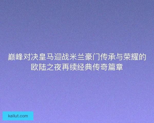 巅峰对决皇马迎战米兰豪门传承与荣耀的欧陆之夜再续经典传奇篇章