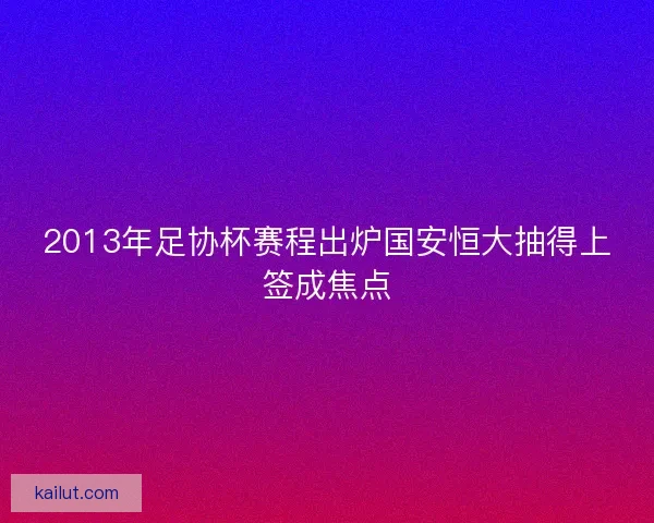 2013年足协杯赛程出炉国安恒大抽得上签成焦点
