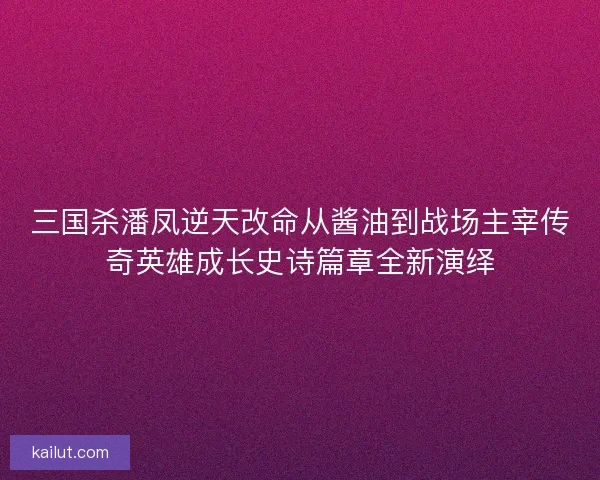 三国杀潘凤逆天改命从酱油到战场主宰传奇英雄成长史诗篇章全新演绎
