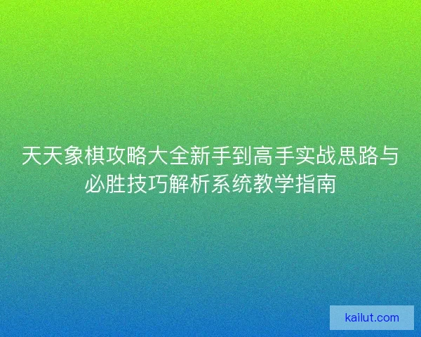 天天象棋攻略大全新手到高手实战思路与必胜技巧解析系统教学指南