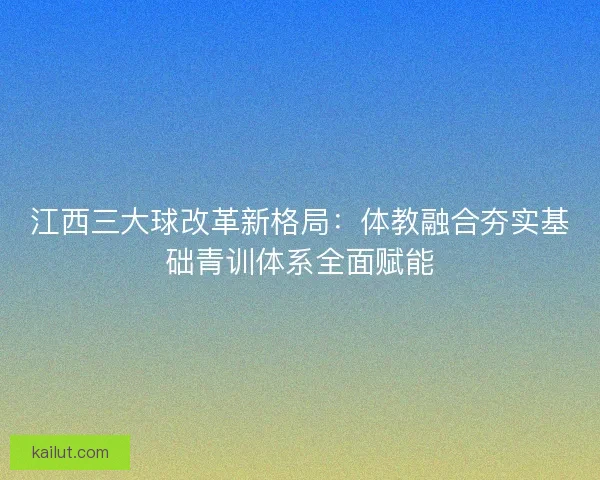 江西三大球改革新格局：体教融合夯实基础青训体系全面赋能