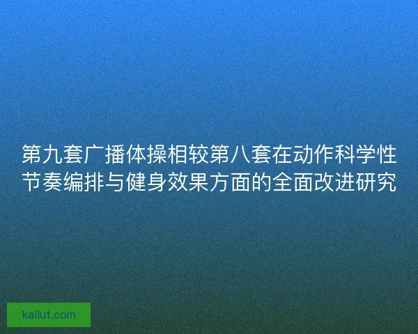 第九套广播体操相较第八套在动作科学性节奏编排与健身效果方面的全面改进研究