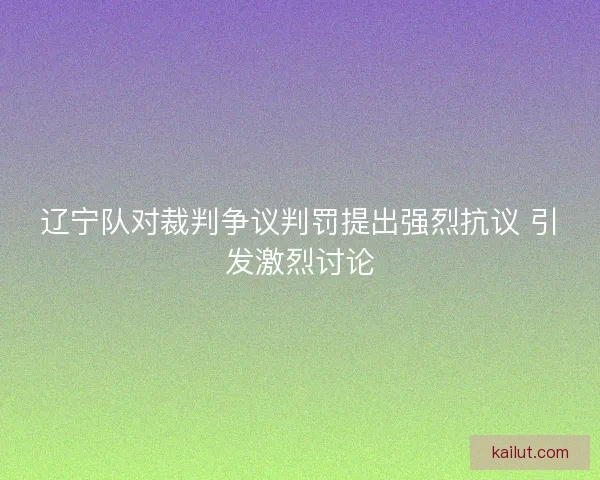 辽宁队对裁判争议判罚提出强烈抗议 引发激烈讨论