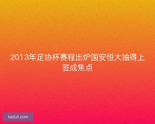 2013年足协杯赛程出炉国安恒大抽得上签成焦点