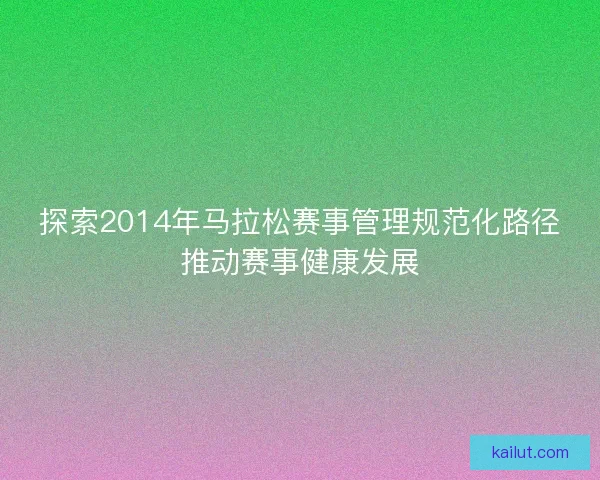 探索2014年马拉松赛事管理规范化路径推动赛事健康发展