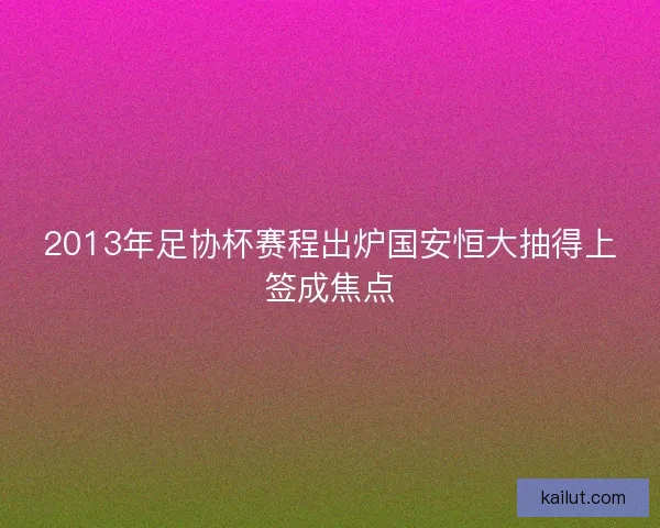 2013年足协杯赛程出炉国安恒大抽得上签成焦点