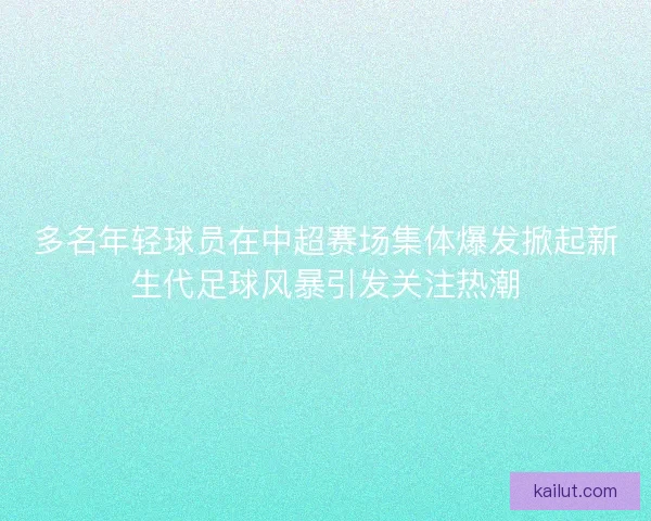 多名年轻球员在中超赛场集体爆发掀起新生代足球风暴引发关注热潮