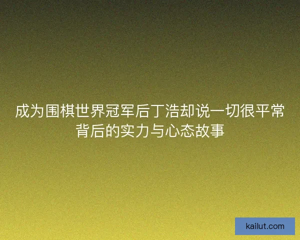 成为围棋世界冠军后丁浩却说一切很平常背后的实力与心态故事