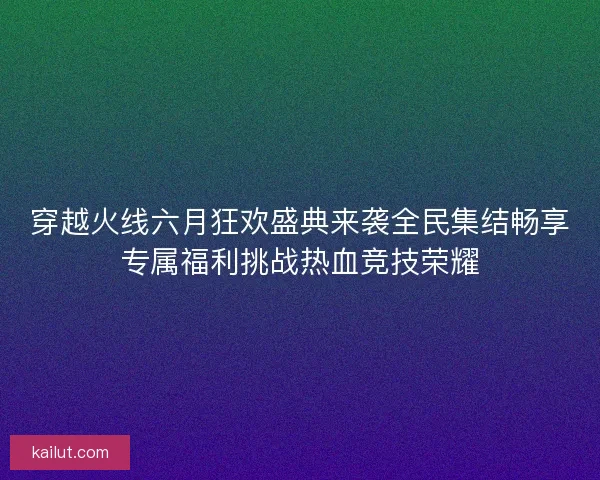 穿越火线六月狂欢盛典来袭全民集结畅享专属福利挑战热血竞技荣耀